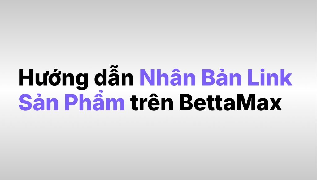 huong-dan-nhan-ban-link-san-pham-tren-nen-tang-bettamax