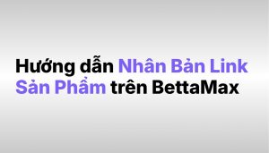 huong-dan-nhan-ban-link-san-pham-tren-nen-tang-bettamax